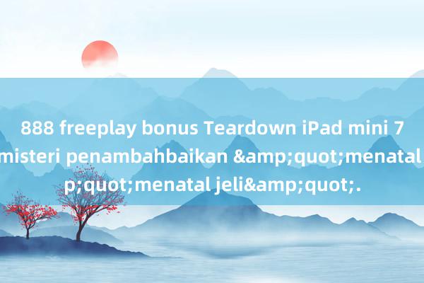 888 freeplay bonus Teardown iPad mini 7 mendedahkan misteri penambahbaikan &quot;menatal jeli&quot;.