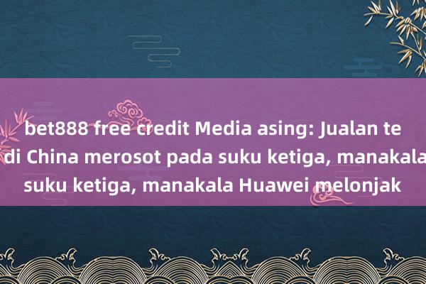 bet888 free credit Media asing: Jualan telefon pintar Apple di China merosot pada suku ketiga, manakala Huawei melonjak