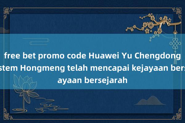 free bet promo code Huawei Yu Chengdong: Ekosistem Hongmeng telah mencapai kejayaan bersejarah