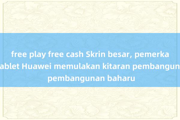 free play free cash Skrin besar, pemerkasaan AI: Tablet Huawei memulakan kitaran pembangunan baharu