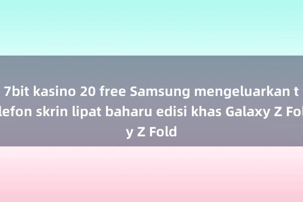 7bit kasino 20 free Samsung mengeluarkan telefon skrin lipat baharu edisi khas Galaxy Z Fold