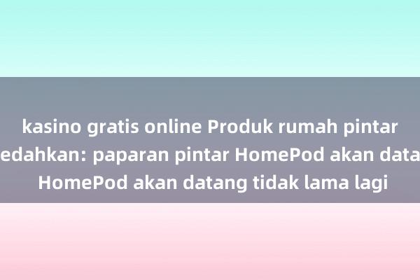 kasino gratis online Produk rumah pintar baharu Apple didedahkan: paparan pintar HomePod akan datang tidak lama lagi