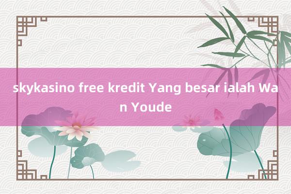 skykasino free kredit Yang besar ialah Wan Youde