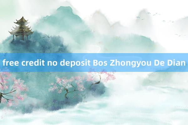 free credit no deposit Bos Zhongyou De Dian